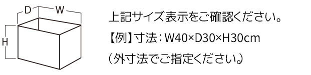上記サイズ表示をご確認ください。【例】寸法：W40×D30×H30cm（外寸法でご指定ください。）
