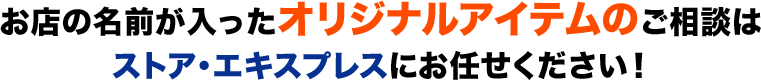 お店の名前が入ったオリジナルアイテムのご相談はストア・エキスプレスにお任せください！