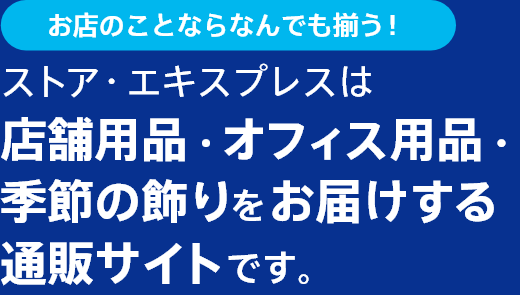 お店のことならなんでも揃う！ストア・エキスプレスは店舗用品・オフィス用品・季節の飾りをお届けする通販サイトです。