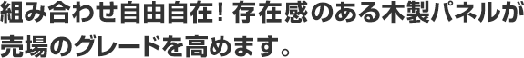 組み合わせ自由自在！存在感のある木製パネルが売場のグレードを高めます。