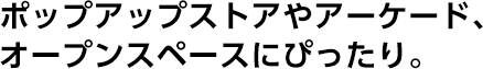 ポップアップストアやアーケード、オープンスペースにぴったり。