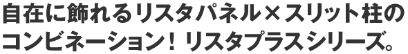 自在に飾れるリスタパネル×スリット柱のコンビネーション！リスタプラスシリーズ。