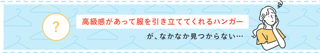 高級感があって服を引き立ててくれるハンガーが、なかなか見つからない…