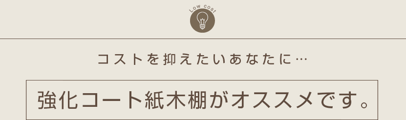 コストを抑えたいあなたに… 強化コート紙木棚がオススメです。