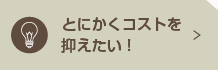 とにかくコストを抑えたい！