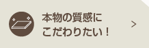 本物の質感にこだわりたい！