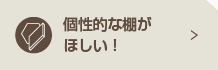 個性的な棚がほしい！