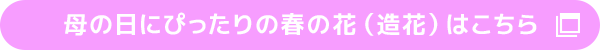 母の日にぴったりの春の花（造花）はこちら