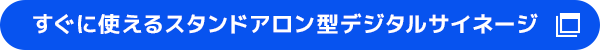 すぐに使えるスタンドアロン型デジタルサイネージはこちら